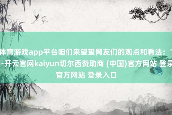 体育游戏app平台咱们来望望网友们的观点和看法：117万-开云官网kaiyun切尔西赞助商 (中国)官方网站 登录入口
