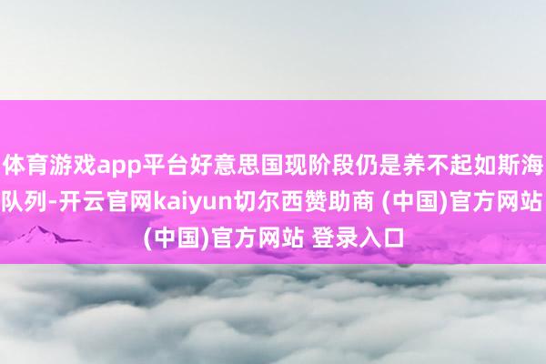 体育游戏app平台好意思国现阶段仍是养不起如斯海量的环球队列-开云官网kaiyun切尔西赞助商 (中国)官方网站 登录入口