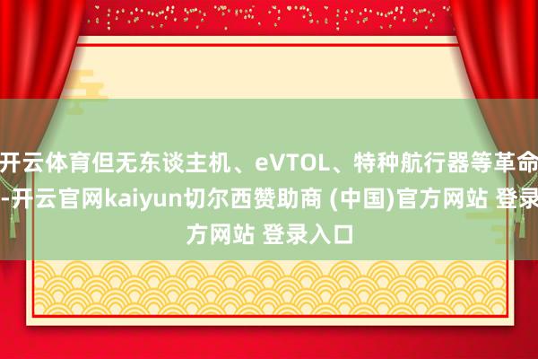 开云体育但无东谈主机、eVTOL、特种航行器等革命居品-开云官网kaiyun切尔西赞助商 (中国)官方网站 登录入口