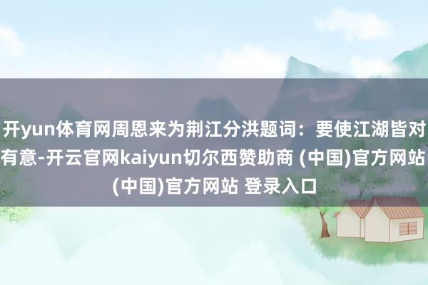 开yun体育网周恩来为荆江分洪题词：要使江湖皆对东谈主民有意-开云官网kaiyun切尔西赞助商 (中国)官方网站 登录入口
