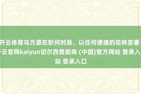 开云体育乌方愿在职何时辰、以任何便捷的花样签署-开云官网kaiyun切尔西赞助商 (中国)官方网站 登录入口