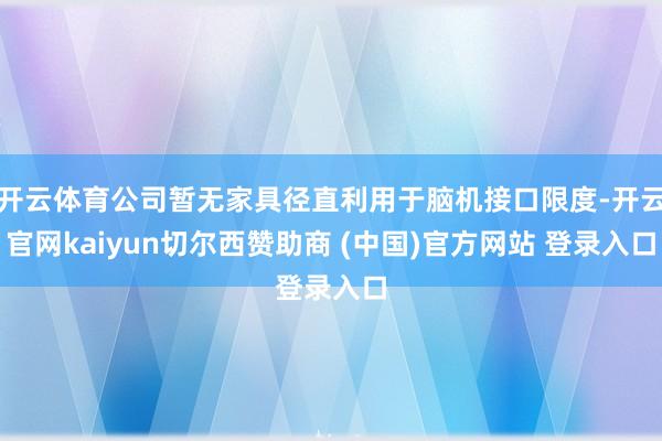 开云体育公司暂无家具径直利用于脑机接口限度-开云官网kaiyun切尔西赞助商 (中国)官方网站 登录入口