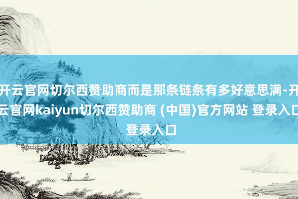 开云官网切尔西赞助商而是那条链条有多好意思满-开云官网kaiyun切尔西赞助商 (中国)官方网站 登录入口