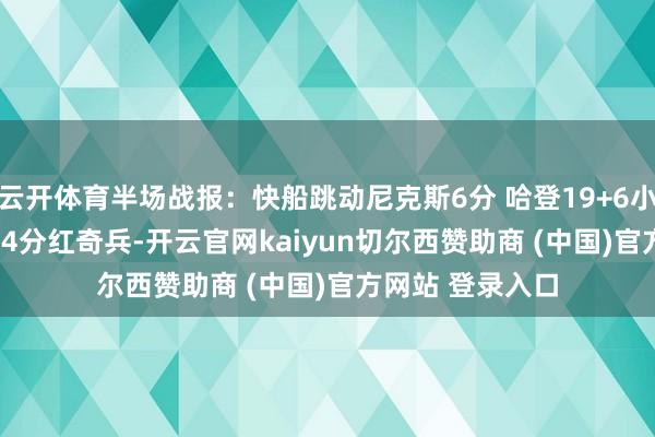 云开体育半场战报：快船跳动尼克斯6分 哈登19+6小卡9+4 巴图姆14分红奇兵-开云官网kaiyun切尔西赞助商 (中国)官方网站 登录入口
