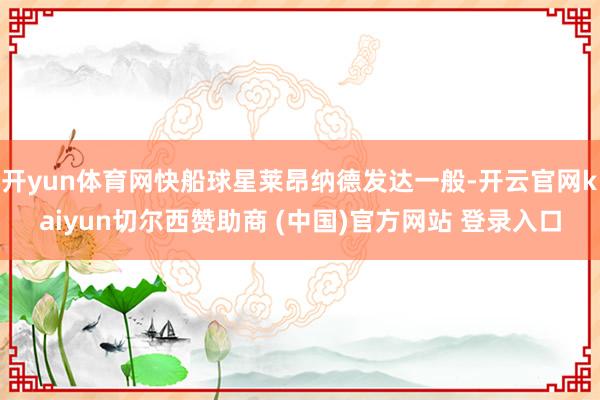开yun体育网快船球星莱昂纳德发达一般-开云官网kaiyun切尔西赞助商 (中国)官方网站 登录入口