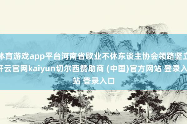 体育游戏app平台河南省歇业不休东谈主协会领路竖立-开云官网kaiyun切尔西赞助商 (中国)官方网站 登录入口