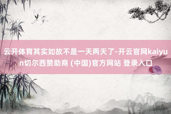 云开体育其实如故不是一天两天了-开云官网kaiyun切尔西赞助商 (中国)官方网站 登录入口