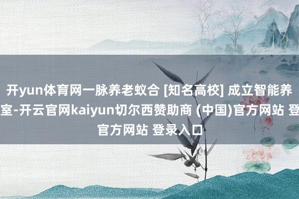 开yun体育网一脉养老蚁合 [知名高校] 成立智能养憨厚验室-开云官网kaiyun切尔西赞助商 (中国)官方网站 登录入口