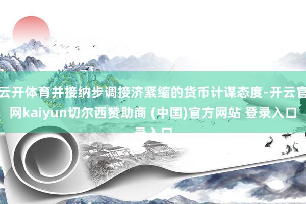 云开体育并接纳步调接济紧缩的货币计谋态度-开云官网kaiyun切尔西赞助商 (中国)官方网站 登录入口