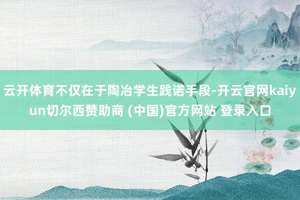 云开体育不仅在于陶冶学生践诺手段-开云官网kaiyun切尔西赞助商 (中国)官方网站 登录入口