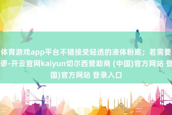 体育游戏app平台不错接受轻透的液体粉底；若需要遮掩纰谬-开云官网kaiyun切尔西赞助商 (中国)官方网站 登录入口