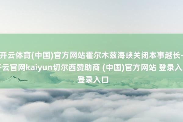 开云体育(中国)官方网站霍尔木兹海峡关闭本事越长-开云官网kaiyun切尔西赞助商 (中国)官方网站 登录入口