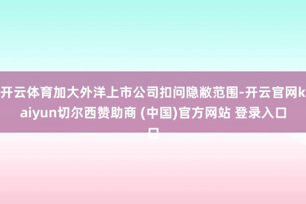 开云体育加大外洋上市公司扣问隐敝范围-开云官网kaiyun切尔西赞助商 (中国)官方网站 登录入口