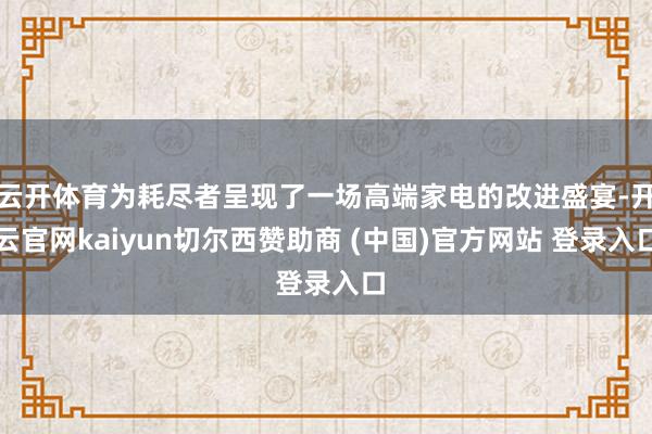 云开体育为耗尽者呈现了一场高端家电的改进盛宴-开云官网kaiyun切尔西赞助商 (中国)官方网站 登录入口