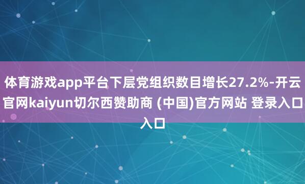 体育游戏app平台下层党组织数目增长27.2%-开云官网kaiyun切尔西赞助商 (中国)官方网站 登录入口