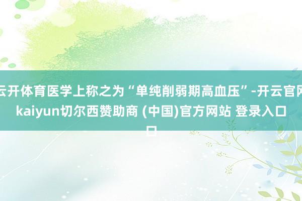 云开体育医学上称之为“单纯削弱期高血压”-开云官网kaiyun切尔西赞助商 (中国)官方网站 登录入口