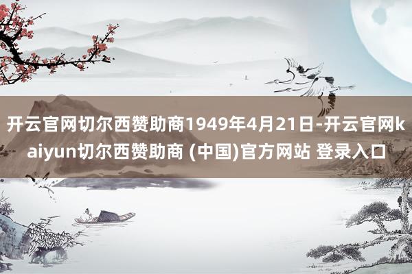 开云官网切尔西赞助商1949年4月21日-开云官网kaiyun切尔西赞助商 (中国)官方网站 登录入口