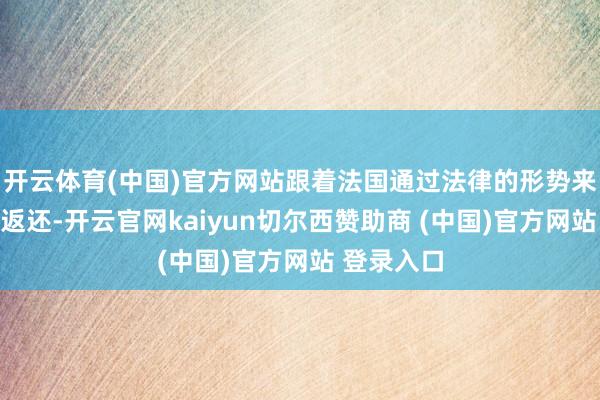 开云体育(中国)官方网站跟着法国通过法律的形势来促成文物返还-开云官网kaiyun切尔西赞助商 (中国)官方网站 登录入口