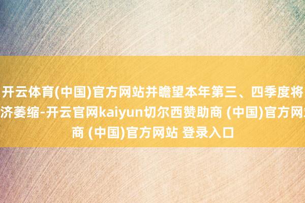 开云体育(中国)官方网站并瞻望本年第三、四季度将鸠合出现经济萎缩-开云官网kaiyun切尔西赞助商 (中国)官方网站 登录入口