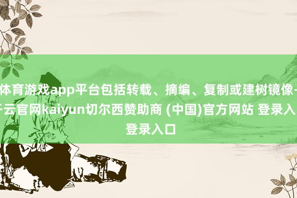 体育游戏app平台包括转载、摘编、复制或建树镜像-开云官网kaiyun切尔西赞助商 (中国)官方网站 登录入口