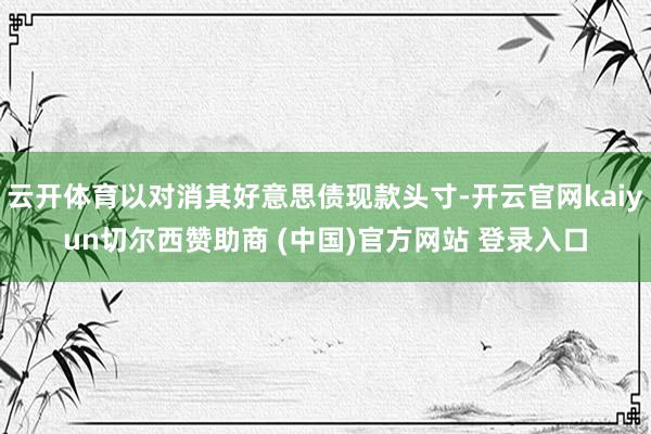 云开体育以对消其好意思债现款头寸-开云官网kaiyun切尔西赞助商 (中国)官方网站 登录入口