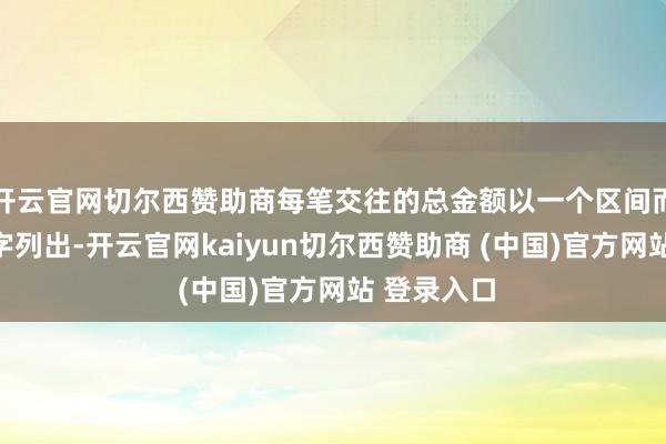 开云官网切尔西赞助商每笔交往的总金额以一个区间而非精准数字列出-开云官网kaiyun切尔西赞助商 (中国)官方网站 登录入口