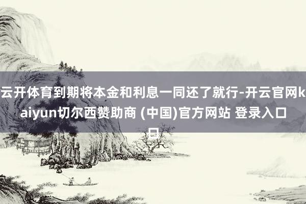 云开体育到期将本金和利息一同还了就行-开云官网kaiyun切尔西赞助商 (中国)官方网站 登录入口