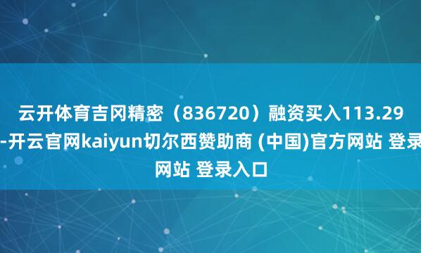云开体育吉冈精密（836720）融资买入113.29万元-开云官网kaiyun切尔西赞助商 (中国)官方网站 登录入口