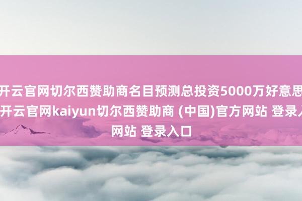 开云官网切尔西赞助商名目预测总投资5000万好意思元-开云官网kaiyun切尔西赞助商 (中国)官方网站 登录入口