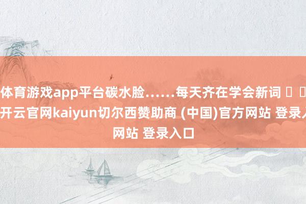 体育游戏app平台碳水脸……每天齐在学会新词 ​​​-开云官网kaiyun切尔西赞助商 (中国)官方网站 登录入口