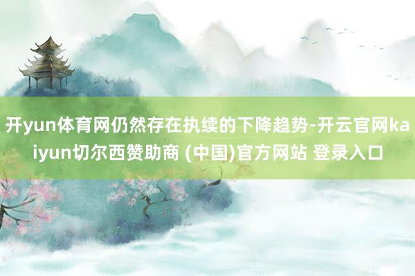 开yun体育网仍然存在执续的下降趋势-开云官网kaiyun切尔西赞助商 (中国)官方网站 登录入口
