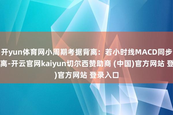 开yun体育网小周期考据背离：若小时线MACD同步出现背离-开云官网kaiyun切尔西赞助商 (中国)官方网站 登录入口