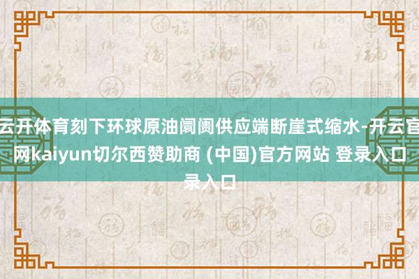 云开体育刻下环球原油阛阓供应端断崖式缩水-开云官网kaiyun切尔西赞助商 (中国)官方网站 登录入口
