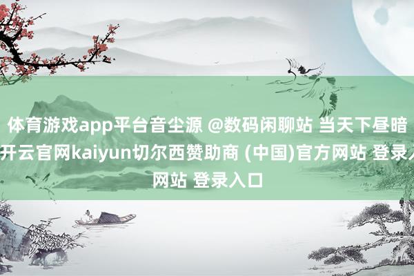 体育游戏app平台音尘源 @数码闲聊站 当天下昼暗意-开云官网kaiyun切尔西赞助商 (中国)官方网站 登录入口