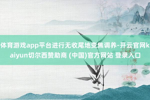 体育游戏app平台进行无收尾地变焦调养-开云官网kaiyun切尔西赞助商 (中国)官方网站 登录入口