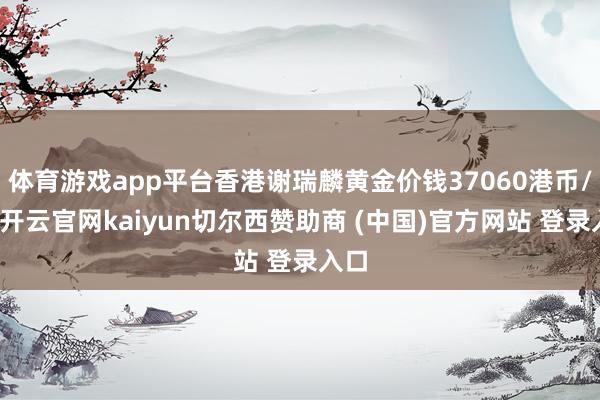 体育游戏app平台香港谢瑞麟黄金价钱37060港币/两-开云官网kaiyun切尔西赞助商 (中国)官方网站 登录入口