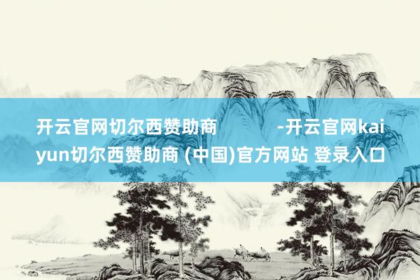 开云官网切尔西赞助商            -开云官网kaiyun切尔西赞助商 (中国)官方网站 登录入口