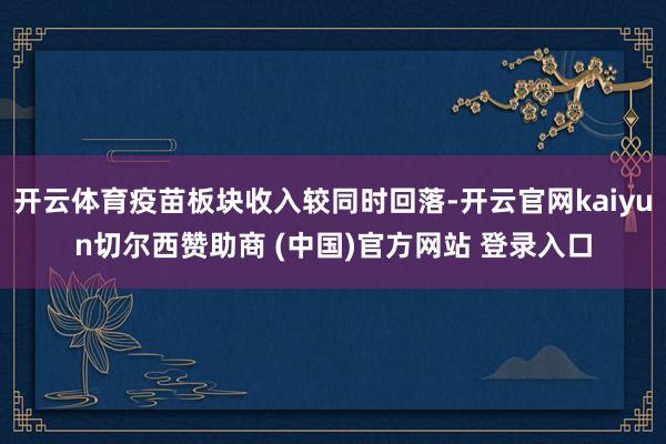 开云体育疫苗板块收入较同时回落-开云官网kaiyun切尔西赞助商 (中国)官方网站 登录入口