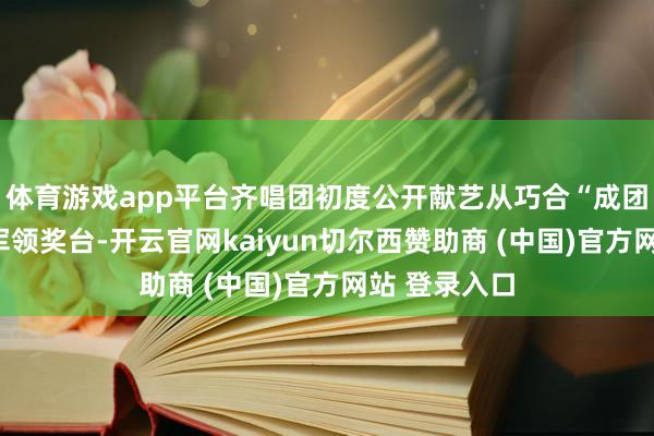体育游戏app平台齐唱团初度公开献艺从巧合“成团”到站上冠军领奖台-开云官网kaiyun切尔西赞助商 (中国)官方网站 登录入口