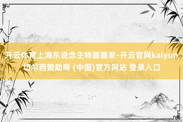 开云体育上海东说念主物画画家-开云官网kaiyun切尔西赞助商 (中国)官方网站 登录入口