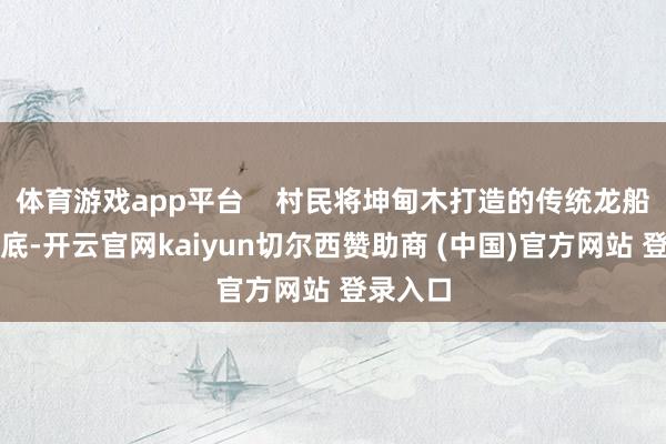 体育游戏app平台    村民将坤甸木打造的传统龙船藏于河底-开云官网kaiyun切尔西赞助商 (中国)官方网站 登录入口