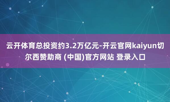 云开体育总投资约3.2万亿元-开云官网kaiyun切尔西赞助商 (中国)官方网站 登录入口