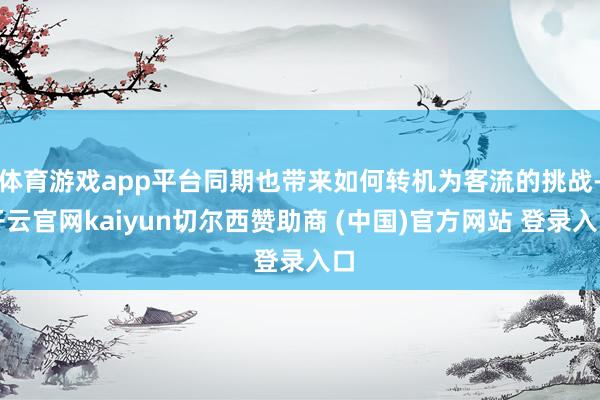 体育游戏app平台同期也带来如何转机为客流的挑战-开云官网kaiyun切尔西赞助商 (中国)官方网站 登录入口