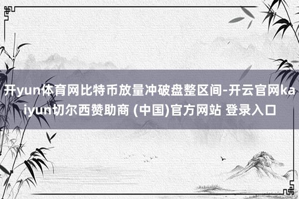 开yun体育网比特币放量冲破盘整区间-开云官网kaiyun切尔西赞助商 (中国)官方网站 登录入口