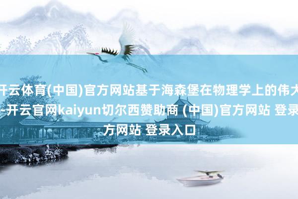 开云体育(中国)官方网站基于海森堡在物理学上的伟大孝敬-开云官网kaiyun切尔西赞助商 (中国)官方网站 登录入口