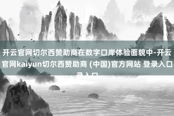 开云官网切尔西赞助商　　在数字口岸体验面貌中-开云官网kaiyun切尔西赞助商 (中国)官方网站 登录入口