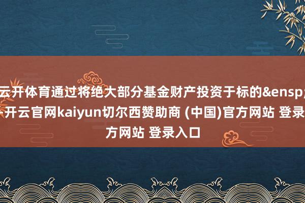 云开体育通过将绝大部分基金财产投资于标的&ensp;ETF-开云官网kaiyun切尔西赞助商 (中国)官方网站 登录入口