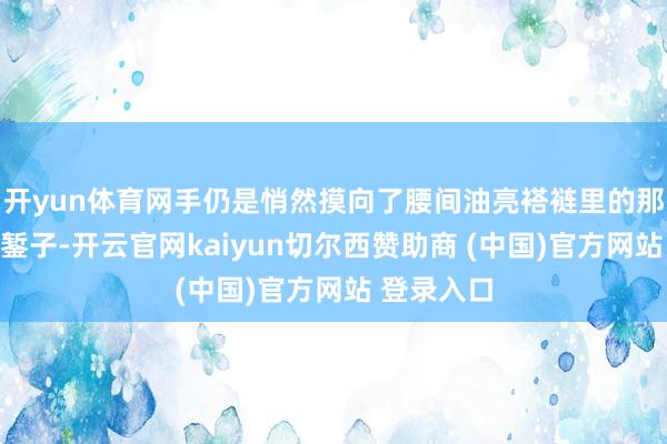 开yun体育网手仍是悄然摸向了腰间油亮褡裢里的那把尖锐铁錾子-开云官网kaiyun切尔西赞助商 (中国)官方网站 登录入口
