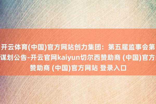 开云体育(中国)官方网站创力集团：第五届监事会第十一次会议有谋划公告-开云官网kaiyun切尔西赞助商 (中国)官方网站 登录入口