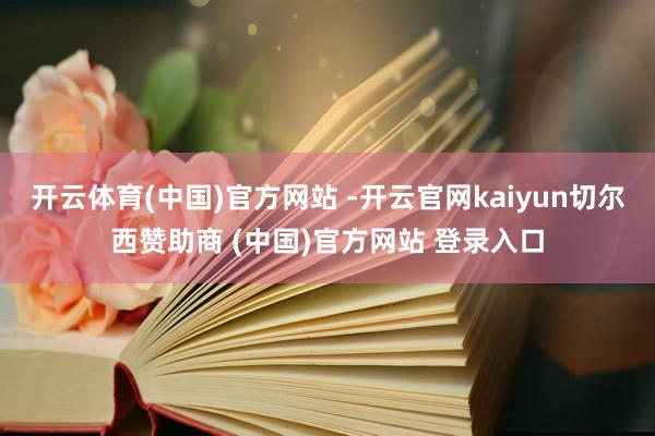 开云体育(中国)官方网站 -开云官网kaiyun切尔西赞助商 (中国)官方网站 登录入口
